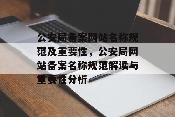 公安局备案网站名称规范及重要性，公安局网站备案名称规范解读与重要性分析