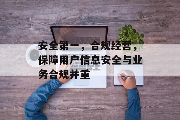 安全第一，合规经营，保障用户信息安全与业务合规并重