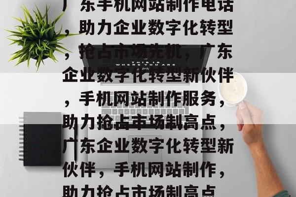 广东手机网站制作电话，助力企业数字化转型，抢占市场先机，广东企业数字化转型新伙伴，手机网站制作服务，助力抢占市场制高点，广东企业数字化转型新伙伴，手机网站制作，助力抢占市场制高点