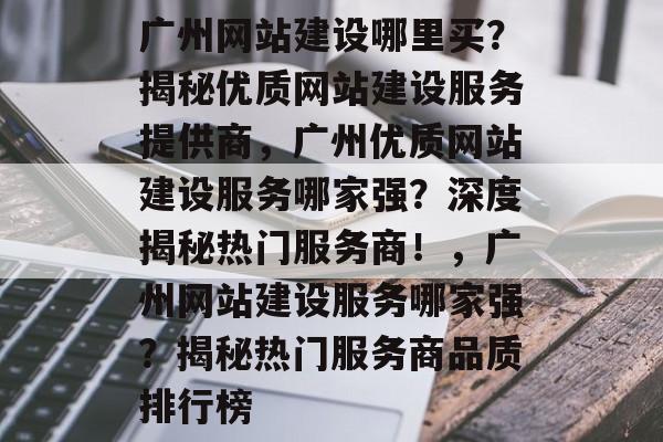 广州网站建设哪里买？揭秘优质网站建设服务提供商，广州优质网站建设服务哪家强？深度揭秘热门服务商！，广州网站建设服务哪家强？揭秘热门服务商品质排行榜