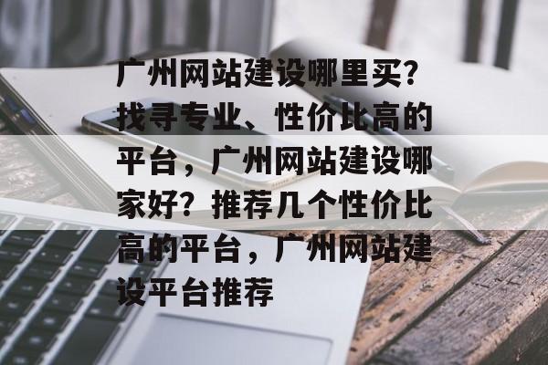 广州网站建设哪里买？找寻专业、性价比高的平台，广州网站建设哪家好？推荐几个性价比高的平台，广州网站建设平台推荐
