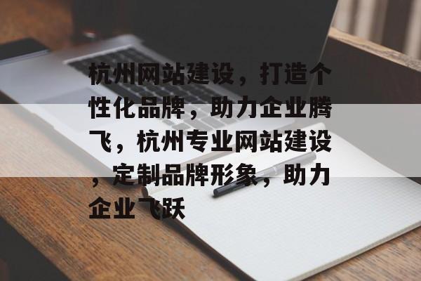 杭州网站建设，打造个性化品牌，助力企业腾飞，杭州专业网站建设，定制品牌形象，助力企业飞跃