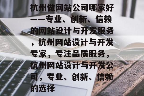 杭州做网站公司哪家好——专业、创新、信赖的网站设计与开发服务，杭州网站设计与开发专家，专注品质服务，杭州网站设计与开发公司，专业、创新、信赖的选择