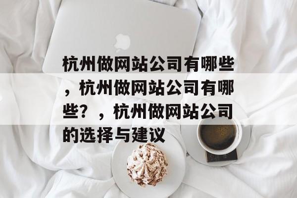 杭州做网站公司有哪些，杭州做网站公司有哪些？，杭州做网站公司的选择与建议