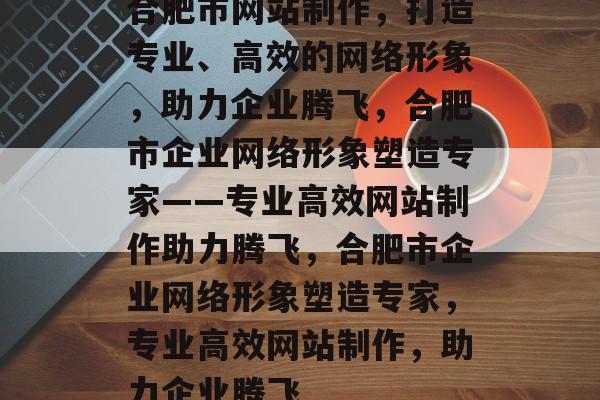 合肥市网站制作，打造专业、高效的网络形象，助力企业腾飞，合肥市企业网络形象塑造专家——专业高效网站制作助力腾飞，合肥市企业网络形象塑造专家，专业高效网站制作，助力企业腾飞
