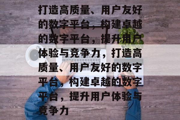 打造高质量、用户友好的数字平台,构建卓越的数字平台,提升用户体验与竞争力,打造高质量、用户友好的数字平台,构建卓越的数字平台,提升用户体验与竞争力 打造高质量、用户友好的数字平台,构建卓越的数字平台,提升用户体验与竞争力,打造高质量、用户友好的数字平台,构建卓越的数字平台,提升用户体验与竞争力
