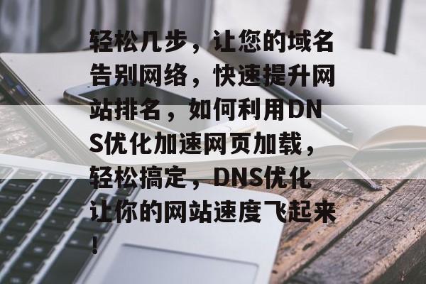 轻松几步，让您的域名告别网络，快速提升网站排名，如何利用DNS优化加速网页加载，轻松搞定，DNS优化让你的网站速度飞起来！