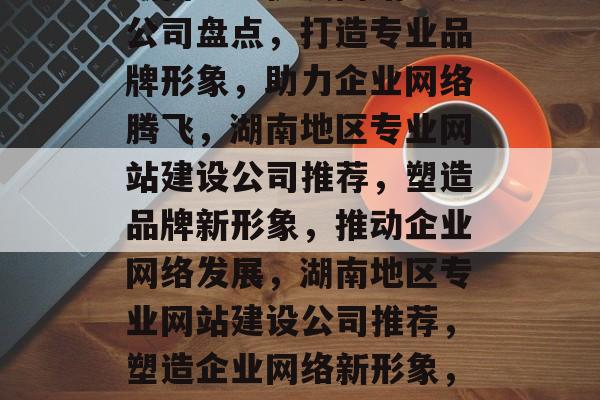 湖南地区优质网站建设公司盘点，打造专业品牌形象，助力企业网络腾飞，湖南地区专业网站建设公司推荐，塑造品牌新形象，推动企业网络发展，湖南地区专业网站建设公司推荐，塑造企业网络新形象，助力品牌腾飞