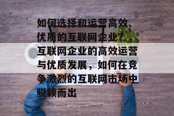如何选择和运营高效、优质的互联网企业？，互联网企业的高效运营与优质发展，如何在竞争激烈的互联网市场中脱颖而出