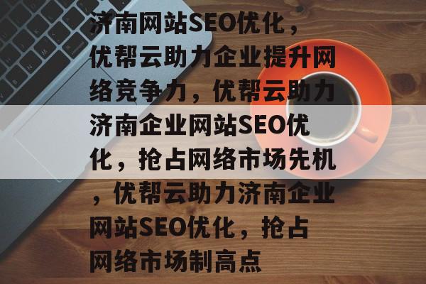 济南网站SEO优化，优帮云助力企业提升网络竞争力，优帮云助力济南企业网站SEO优化，抢占网络市场先机，优帮云助力济南企业网站SEO优化，抢占网络市场制高点