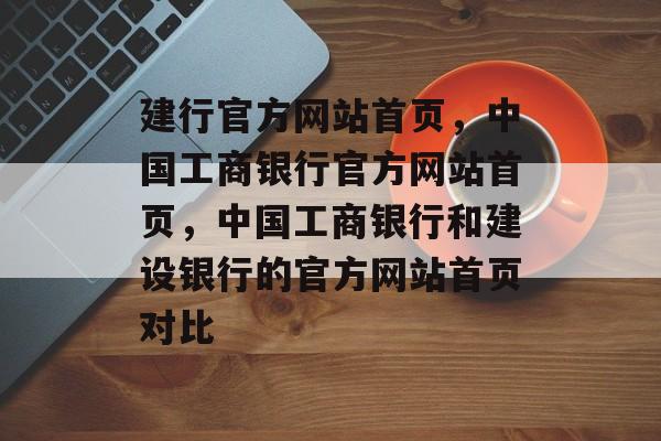 建行官方网站首页，中国工商银行官方网站首页，中国工商银行和建设银行的官方网站首页对比