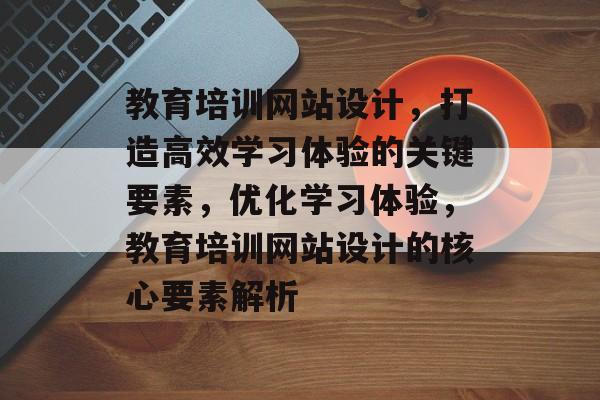 教育培训网站设计，打造高效学习体验的关键要素，优化学习体验，教育培训网站设计的核心要素解析
