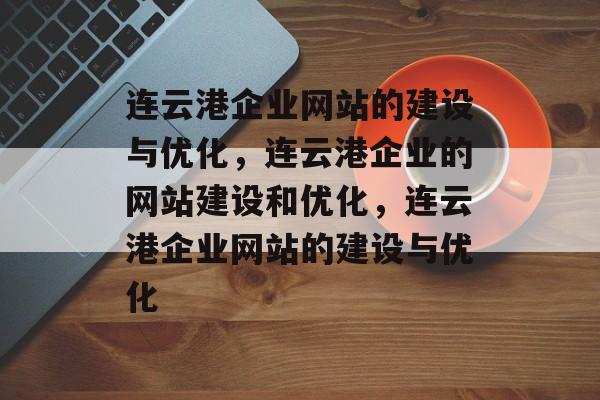 连云港企业网站的建设与优化，连云港企业的网站建设和优化，连云港企业网站的建设与优化