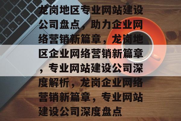 龙岗地区专业网站建设公司盘点，助力企业网络营销新篇章，龙岗地区企业网络营销新篇章，专业网站建设公司深度解析，龙岗企业网络营销新篇章，专业网站建设公司深度盘点