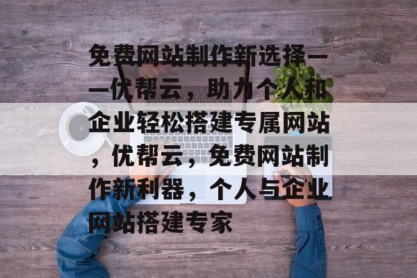 免费网站制作新选择——优帮云，助力个人和企业轻松搭建专属网站，优帮云，免费网站制作新利器，个人与企业网站搭建专家