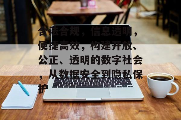 合法合规，信息透明，便捷高效，构建开放、公正、透明的数字社会，从数据安全到隐私保护