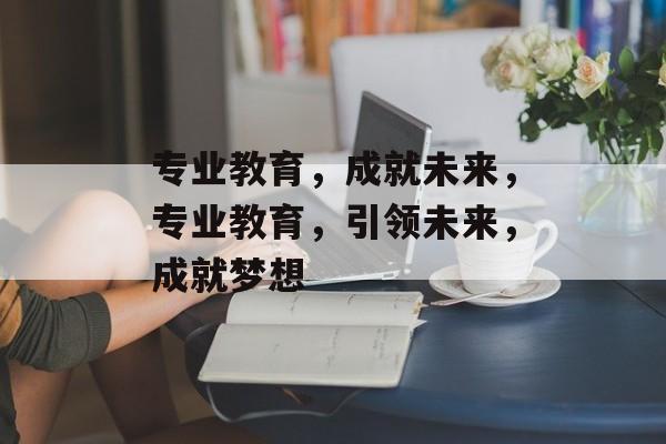 专业教育，成就未来，专业教育，引领未来，成就梦想