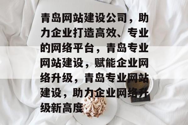 青岛网站建设公司，助力企业打造高效、专业的网络平台，青岛专业网站建设，赋能企业网络升级，青岛专业网站建设，助力企业网络升级新高度