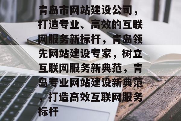 青岛市网站建设公司，打造专业、高效的互联网服务新标杆，青岛领先网站建设专家，树立互联网服务新典范，青岛专业网站建设新典范，打造高效互联网服务标杆