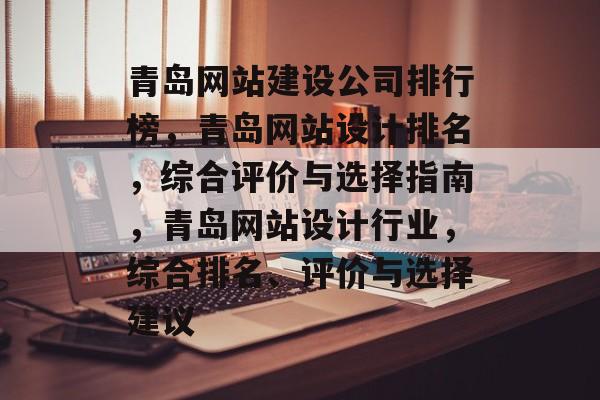 青岛网站建设公司排行榜，青岛网站设计排名，综合评价与选择指南，青岛网站设计行业，综合排名、评价与选择建议