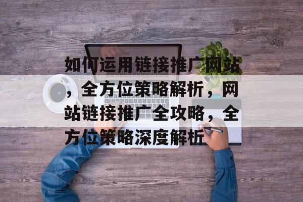 如何运用链接推广网站，全方位策略解析，网站链接推广全攻略，全方位策略深度解析