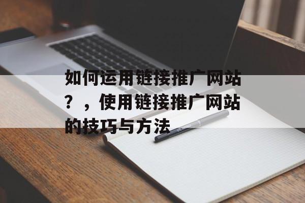 如何运用链接推广网站？，使用链接推广网站的技巧与方法