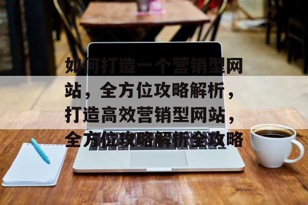 如何打造一个营销型网站，全方位攻略解析，打造高效营销型网站，全方位攻略解析全攻略