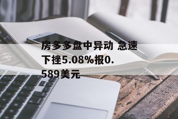 房多多盘中异动 急速下挫5.08%报0.589美元