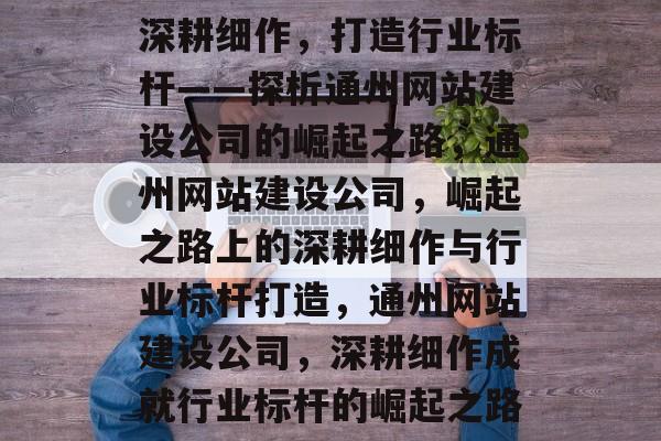 深耕细作，打造行业标杆——探析通州网站建设公司的崛起之路，通州网站建设公司，崛起之路上的深耕细作与行业标杆打造，通州网站建设公司，深耕细作成就行业标杆的崛起之路