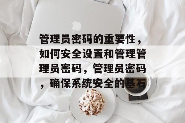 管理员密码的重要性，如何安全设置和管理管理员密码，管理员密码，确保系统安全的基石