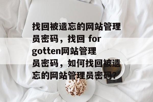找回被遗忘的网站管理员密码，找回 forgotten网站管理员密码，如何找回被遗忘的网站管理员密码？
