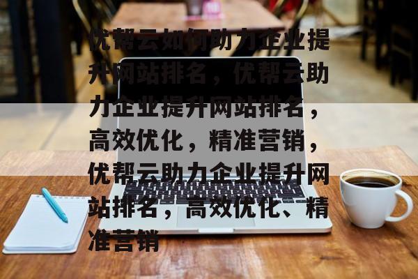 优帮云如何助力企业提升网站排名，优帮云助力企业提升网站排名，高效优化，精准营销，优帮云助力企业提升网站排名，高效优化、精准营销