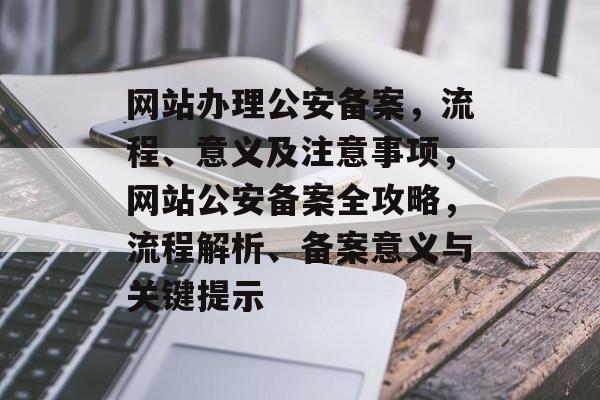 网站办理公安备案,流程、意义及注意事项,网站公安备案全攻略,流程解析、备案意义与关键提示 网站办理公安备案,流程、意义及注意事项,网站公安备案全攻略,流程解析、备案意义与关键提示