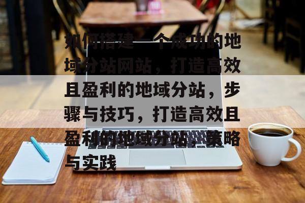 如何搭建一个成功的地域分站网站，打造高效且盈利的地域分站，步骤与技巧，打造高效且盈利的地域分站，策略与实践
