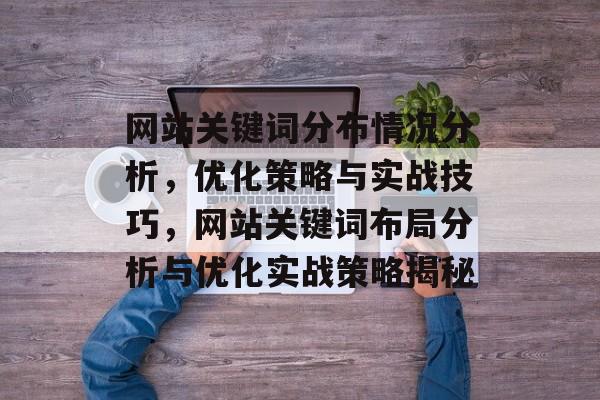 网站关键词分布情况分析，优化策略与实战技巧，网站关键词布局分析与优化实战策略揭秘