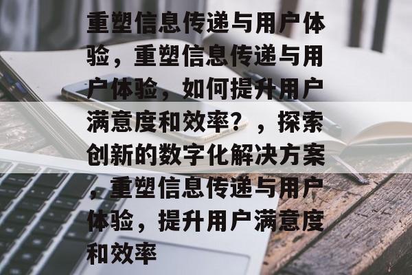 重塑信息传递与用户体验，重塑信息传递与用户体验，如何提升用户满意度和效率？，探索创新的数字化解决方案，重塑信息传递与用户体验，提升用户满意度和效率
