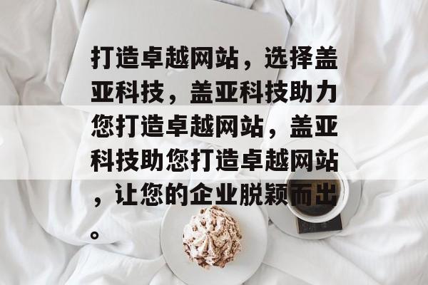 打造卓越网站，选择盖亚科技，盖亚科技助力您打造卓越网站，盖亚科技助您打造卓越网站，让您的企业脱颖而出。