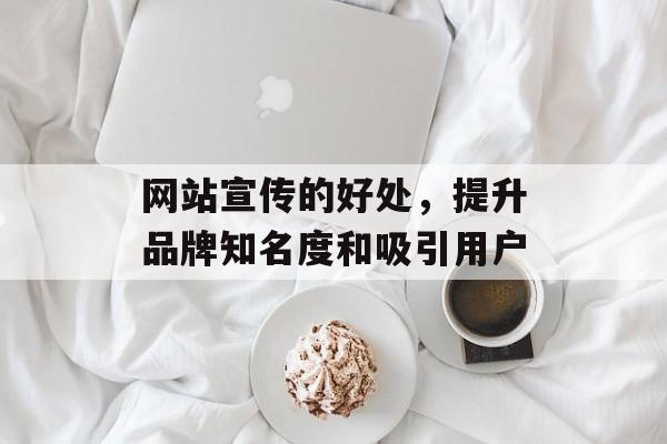 网站宣传的好处，提升品牌知名度和吸引用户