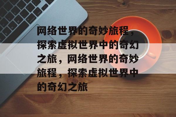 网络世界的奇妙旅程，探索虚拟世界中的奇幻之旅，网络世界的奇妙旅程，探索虚拟世界中的奇幻之旅