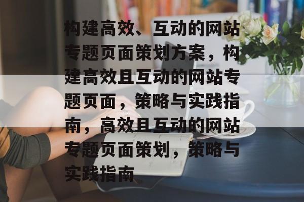 构建高效、互动的网站专题页面策划方案，构建高效且互动的网站专题页面，策略与实践指南，高效且互动的网站专题页面策划，策略与实践指南