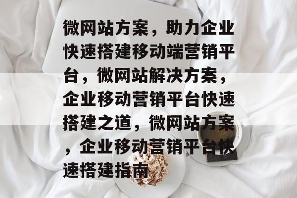 微网站方案，助力企业快速搭建移动端营销平台，微网站解决方案，企业移动营销平台快速搭建之道，微网站方案，企业移动营销平台快速搭建指南