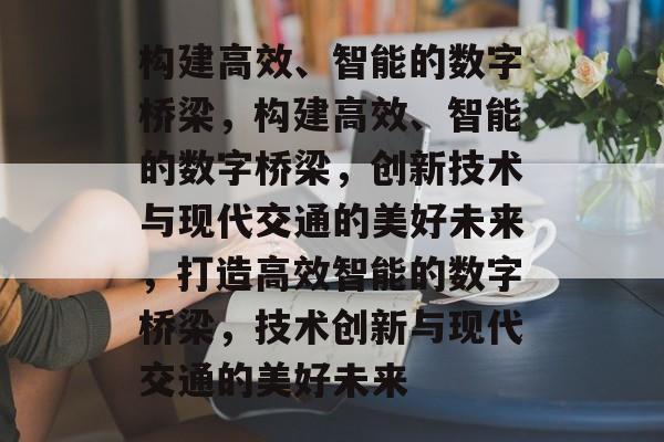 构建高效、智能的数字桥梁，构建高效、智能的数字桥梁，创新技术与现代交通的美好未来，打造高效智能的数字桥梁，技术创新与现代交通的美好未来