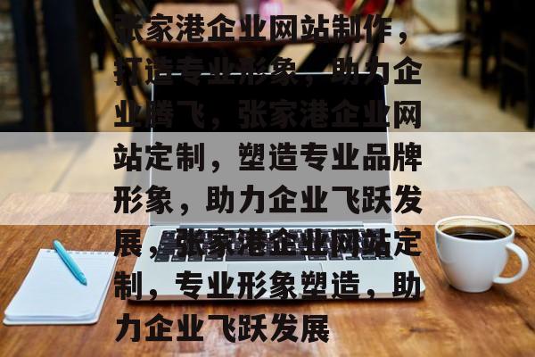 张家港企业网站制作，打造专业形象，助力企业腾飞，张家港企业网站定制，塑造专业品牌形象，助力企业飞跃发展，张家港企业网站定制，专业形象塑造，助力企业飞跃发展