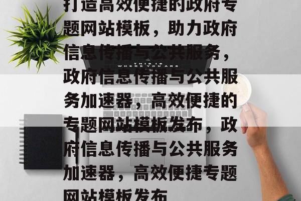 打造高效便捷的政府专题网站模板，助力政府信息传播与公共服务，政府信息传播与公共服务加速器，高效便捷的专题网站模板发布，政府信息传播与公共服务加速器，高效便捷专题网站模板发布