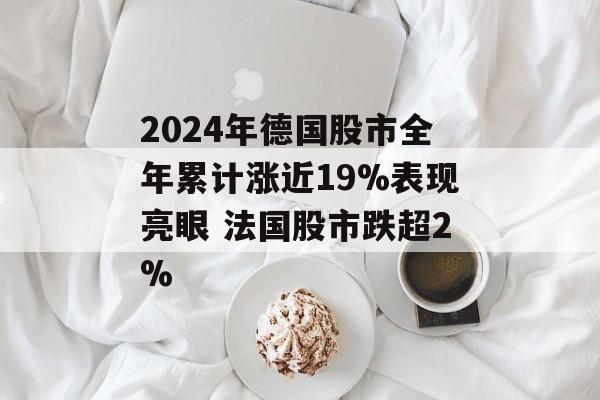 2024年德国股市全年累计涨近19%表现亮眼 法国股市跌超2%