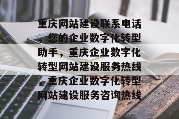 重庆网站建设联系电话，您的企业数字化转型助手，重庆企业数字化转型网站建设服务热线，重庆企业数字化转型网站建设服务咨询热线