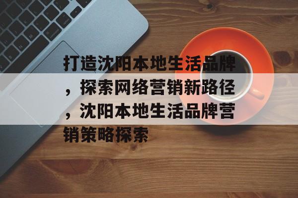 打造沈阳本地生活品牌，探索网络营销新路径，沈阳本地生活品牌营销策略探索