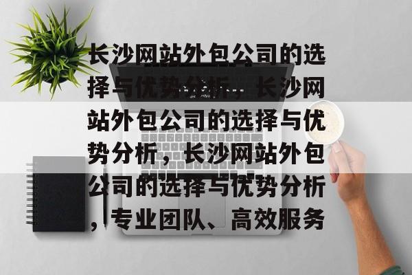 长沙网站外包公司的选择与优势分析，长沙网站外包公司的选择与优势分析，长沙网站外包公司的选择与优势分析，专业团队、高效服务