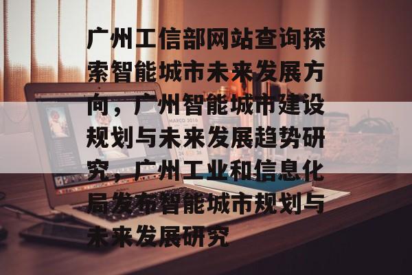 广州工信部网站查询探索智能城市未来发展方向，广州智能城市建设规划与未来发展趋势研究，广州工业和信息化局发布智能城市规划与未来发展研究