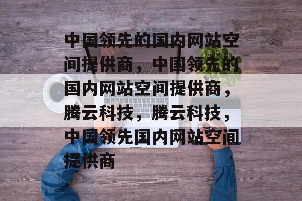 中国领先的国内网站空间提供商，中国领先的国内网站空间提供商，腾云科技，腾云科技，中国领先国内网站空间提供商